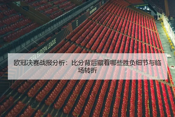 欧冠决赛战报分析：比分背后藏着哪些胜负细节与临场转折