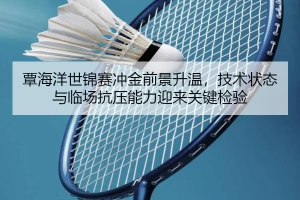覃海洋世锦赛冲金前景升温，技术状态与临场抗压能力迎来关键检验