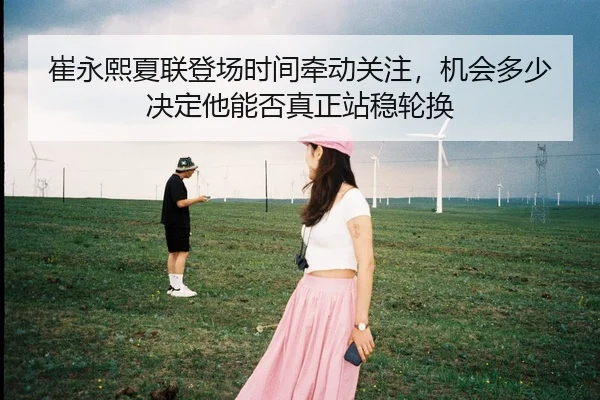 崔永熙夏联登场时间牵动关注，机会多少决定他能否真正站稳轮换
